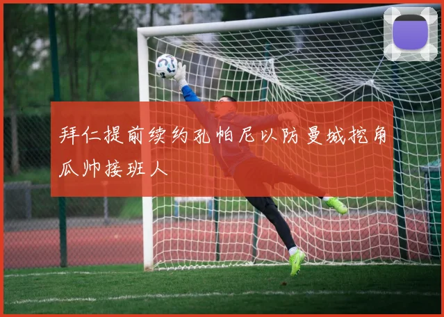 拜仁提前续约孔帕尼以防曼城挖角瓜帅接班人