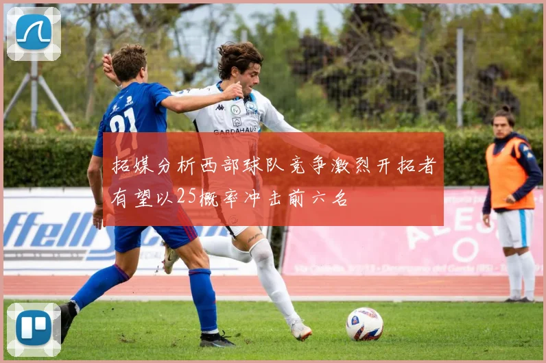 拓媒分析西部球队竞争激烈开拓者有望以25概率冲击前六名