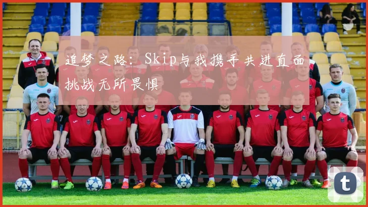 追梦之路：Skip与我携手共进直面挑战无所畏惧