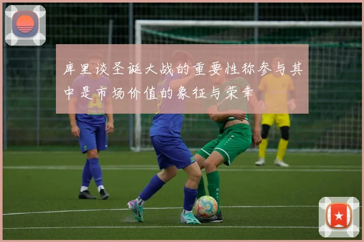 库里谈圣诞大战的重要性称参与其中是市场价值的象征与荣幸