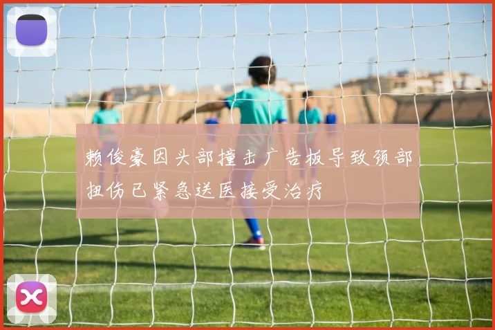 赖俊豪因头部撞击广告板导致颈部扭伤已紧急送医接受治疗